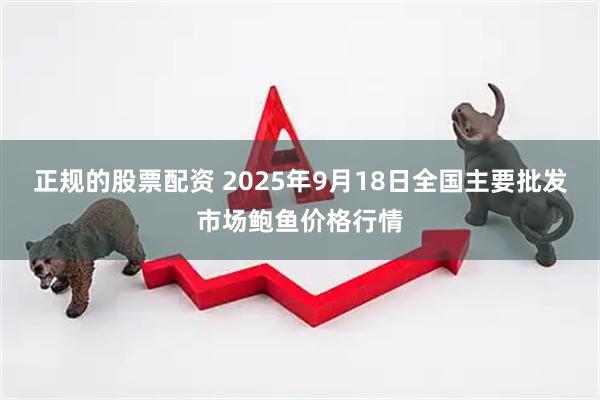 正规的股票配资 2025年9月18日全国主要批发市场鲍鱼价格行情