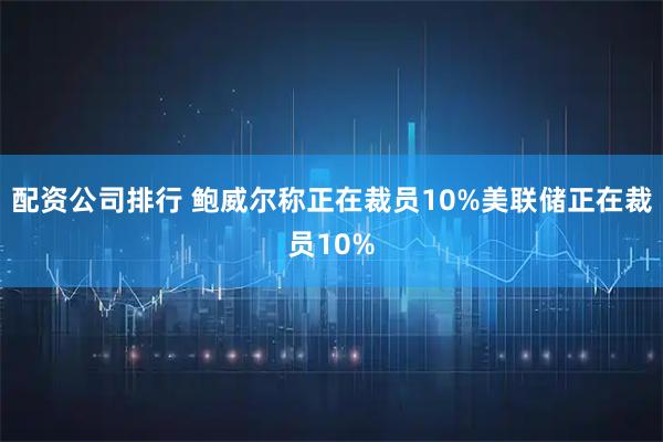 配资公司排行 鲍威尔称正在裁员10%美联储正在裁员10%