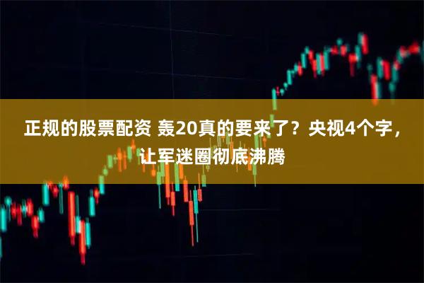 正规的股票配资 轰20真的要来了？央视4个字，让军迷圈彻底沸腾