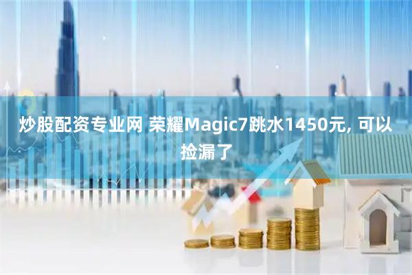 炒股配资专业网 荣耀Magic7跳水1450元, 可以捡漏了