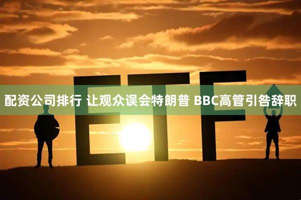 配资公司排行 让观众误会特朗普 BBC高管引咎辞职