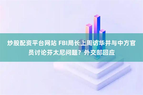 炒股配资平台网站 FBI局长上周访华并与中方官员讨论芬太尼问题？外交部回应