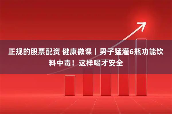 正规的股票配资 健康微课丨男子猛灌6瓶功能饮料中毒！这样喝才安全