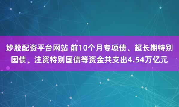 炒股配资平台网站 前10个月专项债、超长期特别国债、注资特别国债等资金共支出4.54万亿元