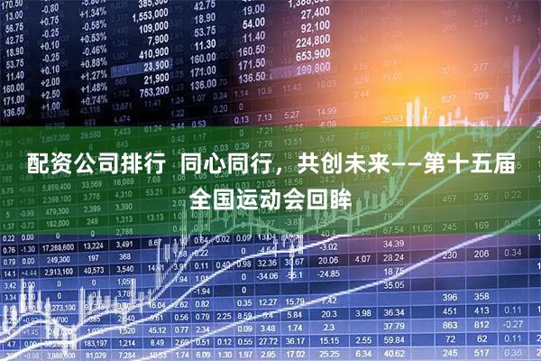 配资公司排行  同心同行，共创未来——第十五届全国运动会回眸