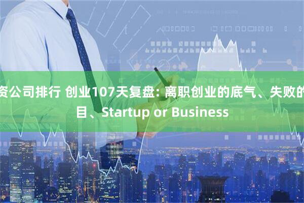 配资公司排行 创业107天复盘: 离职创业的底气、失败的项目、Startup or Business