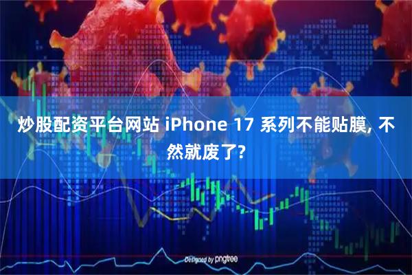炒股配资平台网站 iPhone 17 系列不能贴膜, 不然就废了?