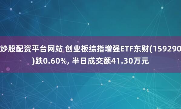 炒股配资平台网站 创业板综指增强ETF东财(159290)跌0.60%, 半日成交额41.30万元