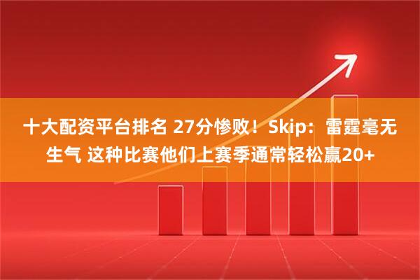 十大配资平台排名 27分惨败！Skip：雷霆毫无生气 这种比赛他们上赛季通常轻松赢20+