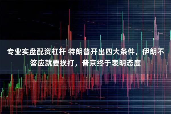 专业实盘配资杠杆 特朗普开出四大条件，伊朗不答应就要挨打，普京终于表明态度