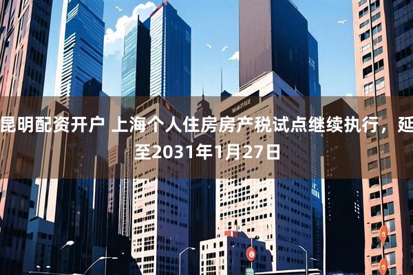 昆明配资开户 上海个人住房房产税试点继续执行，延至2031年1月27日