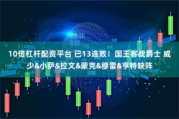 10倍杠杆配资平台 已13连败！国王客战爵士 威少&小萨&拉文&蒙克&穆雷&亨特缺阵