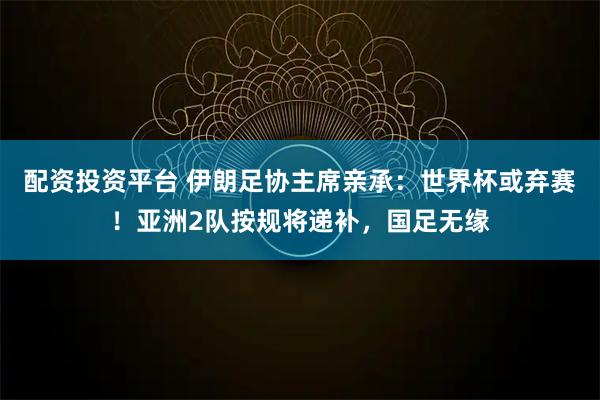 配资投资平台 伊朗足协主席亲承：世界杯或弃赛！亚洲2队按规将递补，国足无缘