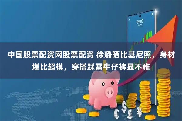 中国股票配资网股票配资 徐璐晒比基尼照，身材堪比超模，穿搭踩雷牛仔裤显不雅