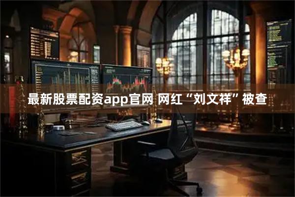 最新股票配资app官网 网红“刘文祥”被查