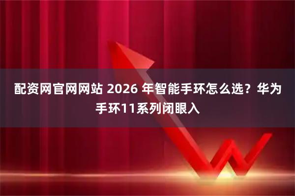 配资网官网网站 2026 年智能手环怎么选？华为手环11系列闭眼入