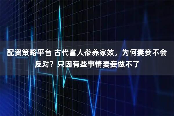 配资策略平台 古代富人豢养家妓，为何妻妾不会反对？只因有些事情妻妾做不了
