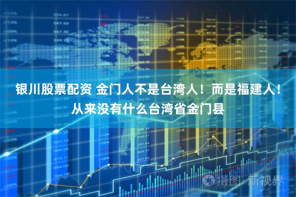 银川股票配资 金门人不是台湾人！而是福建人！从来没有什么台湾省金门县