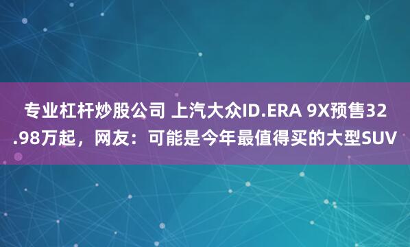 专业杠杆炒股公司 上汽大众ID.ERA 9X预售32.98万起，网友：可能是今年最值得买的大型SUV