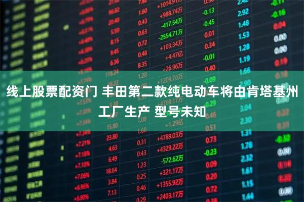 线上股票配资门 丰田第二款纯电动车将由肯塔基州工厂生产 型号未知
