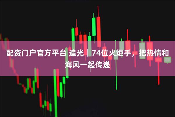 配资门户官方平台 追光｜74位火炬手，把热情和海风一起传递